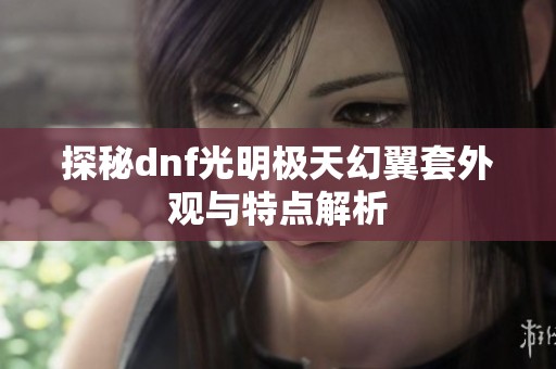 探秘dnf光明极天幻翼套外观与特点解析