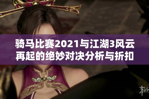 骑马比赛2021与江湖3风云再起的绝妙对决分析与折扣手游推荐