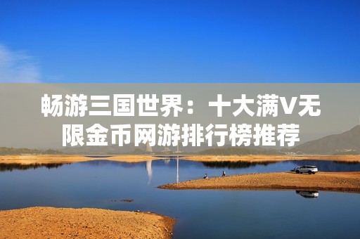 畅游三国世界：十大满V无限金币网游排行榜推荐