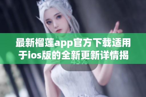 最新榴莲app官方下载适用于ios版的全新更新详情揭秘