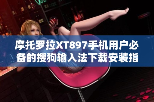 摩托罗拉XT897手机用户必备的搜狗输入法下载安装指南