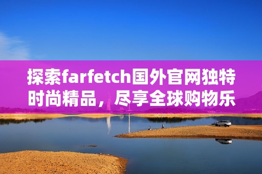 探索farfetch国外官网独特时尚精品，尽享全球购物乐趣