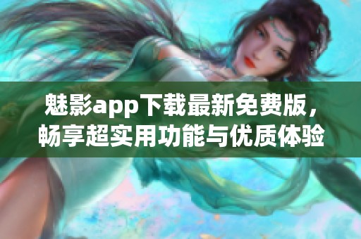 魅影app下载最新免费版，畅享超实用功能与优质体验