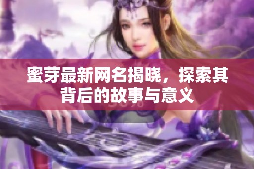 蜜芽最新网名揭晓，探索其背后的故事与意义