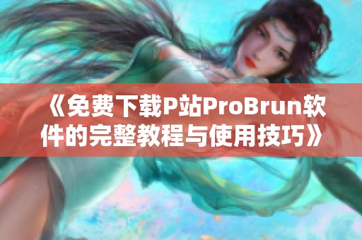 《免费下载P站ProBrun软件的完整教程与使用技巧》