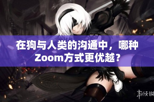 在狗与人类的沟通中，哪种Zoom方式更优越？