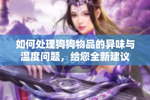 如何处理狗狗物品的异味与温度问题，给您全新建议