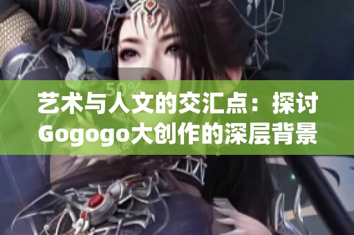 艺术与人文的交汇点：探讨Gogogo大创作的深层背景与启示