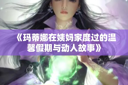 《玛蒂娜在姨妈家度过的温馨假期与动人故事》