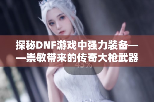 探秘DNF游戏中强力装备——崇敏带来的传奇大枪武器