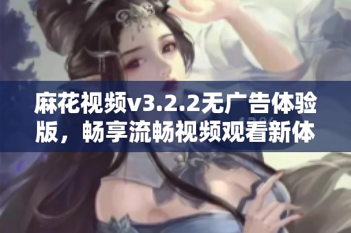 麻花视频v3.2.2无广告体验版，畅享流畅视频观看新体验