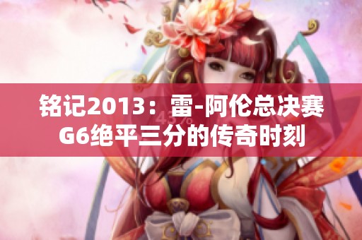 铭记2013：雷-阿伦总决赛G6绝平三分的传奇时刻