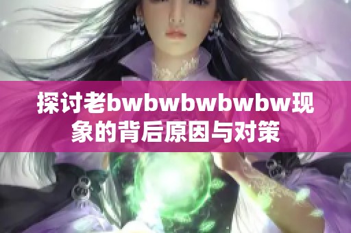 探讨老bwbwbwbwbw现象的背后原因与对策