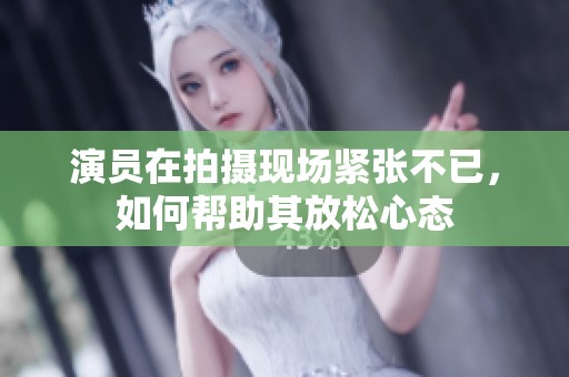 演员在拍摄现场紧张不已，如何帮助其放松心态