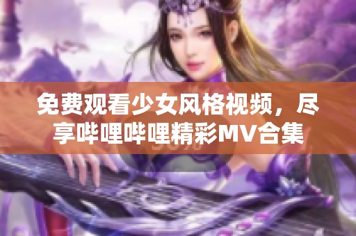 免费观看少女风格视频，尽享哔哩哔哩精彩MV合集