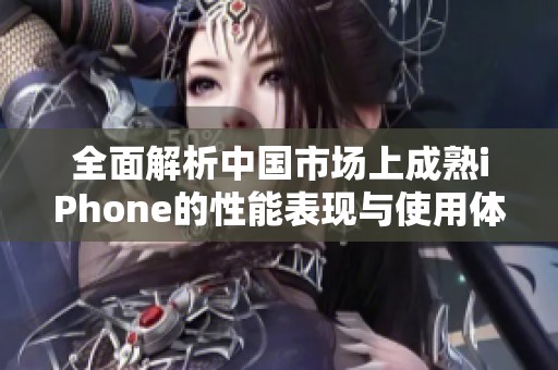 全面解析中国市场上成熟iPhone的性能表现与使用体验