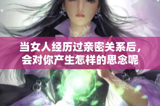 当女人经历过亲密关系后，会对你产生怎样的思念呢