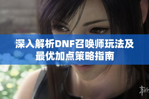 深入解析DNF召唤师玩法及最优加点策略指南