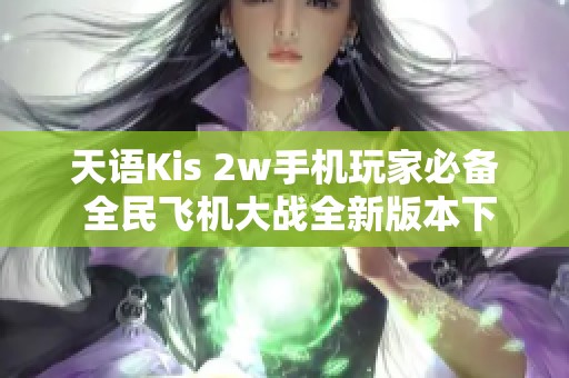 天语Kis 2w手机玩家必备 全民飞机大战全新版本下载指南