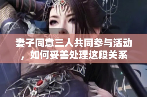 妻子同意三人共同参与活动，如何妥善处理这段关系