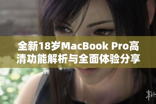 全新18岁MacBook Pro高清功能解析与全面体验分享