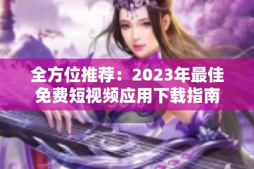 全方位推荐：2023年最佳免费短视频应用下载指南