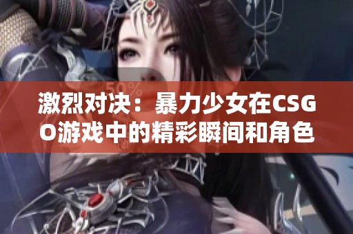 激烈对决：暴力少女在CSGO游戏中的精彩瞬间和角色展示