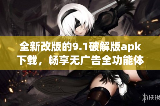 全新改版的9.1破解版apk下载，畅享无广告全功能体验