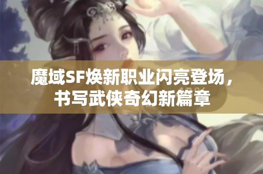 魔域SF焕新职业闪亮登场，书写武侠奇幻新篇章