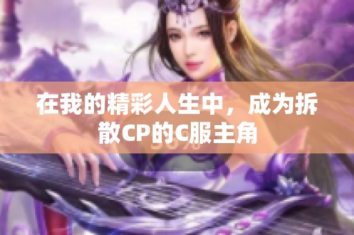 在我的精彩人生中，成为拆散CP的C服主角