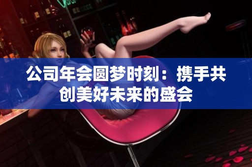 公司年会圆梦时刻：携手共创美好未来的盛会