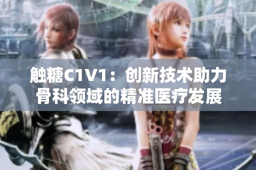 触糖C1V1：创新技术助力骨科领域的精准医疗发展