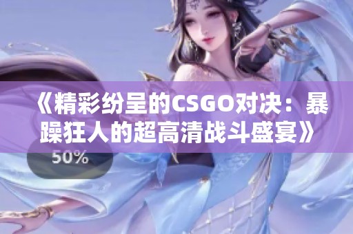 《精彩纷呈的CSGO对决：暴躁狂人的超高清战斗盛宴》