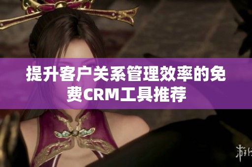 提升客户关系管理效率的免费CRM工具推荐