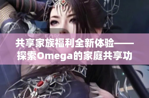 共享家族福利全新体验——探索Omega的家庭共享功能