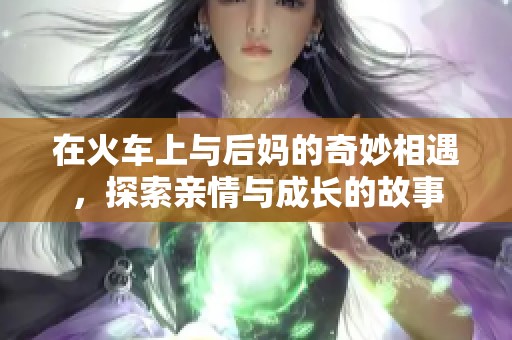 在火车上与后妈的奇妙相遇，探索亲情与成长的故事