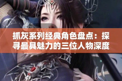 抓灰系列经典角色盘点：探寻最具魅力的三位人物深度解析