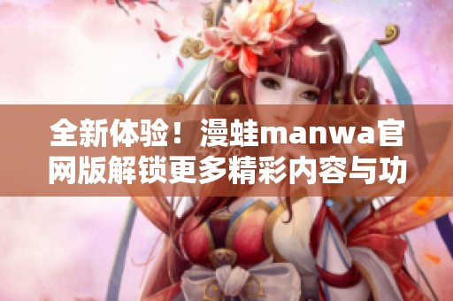 全新体验！漫蛙manwa官网版解锁更多精彩内容与功能