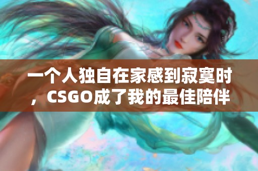 一个人独自在家感到寂寞时，CSGO成了我的最佳陪伴