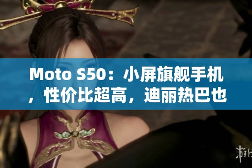 Moto S50：小屏旗舰手机，性价比超高，迪丽热巴也在用!