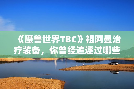 《魔兽世界TBC》祖阿曼治疗装备，你曾经追逐过哪些珍贵宝物？