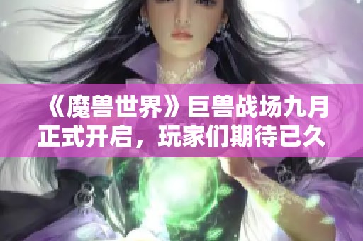 《魔兽世界》巨兽战场九月正式开启，玩家们期待已久的时刻来了！