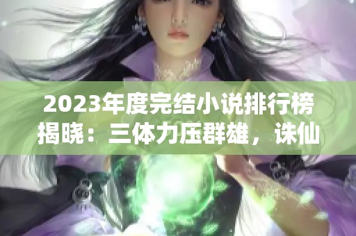 2023年度完结小说排行榜揭晓：三体力压群雄，诛仙荣耀上榜