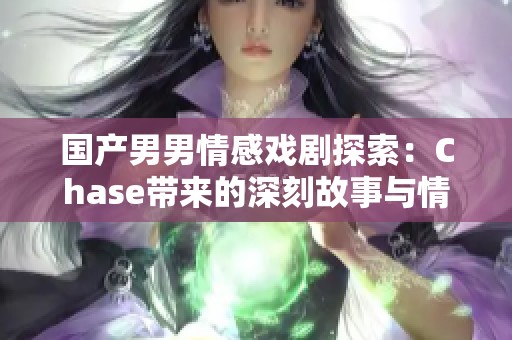 国产男男情感戏剧探索：Chase带来的深刻故事与情感纠葛