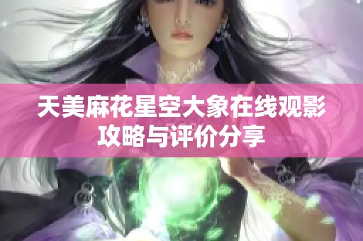 天美麻花星空大象在线观影攻略与评价分享