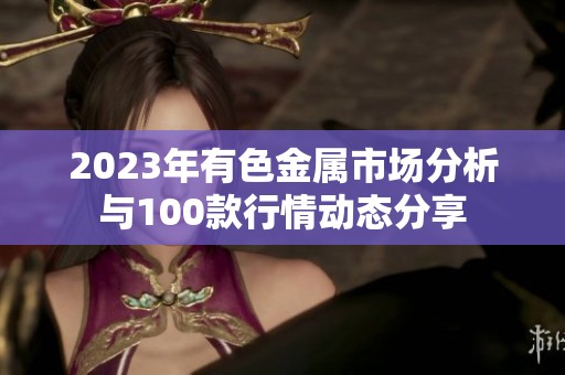 2023年有色金属市场分析与100款行情动态分享