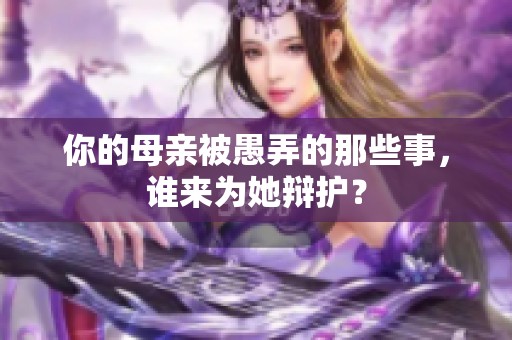 你的母亲被愚弄的那些事，谁来为她辩护？