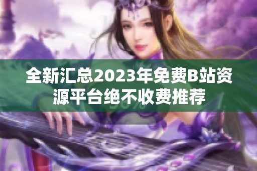 全新汇总2023年免费B站资源平台绝不收费推荐