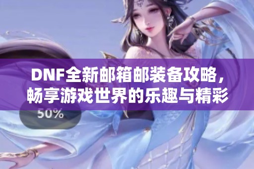 DNF全新邮箱邮装备攻略，畅享游戏世界的乐趣与精彩