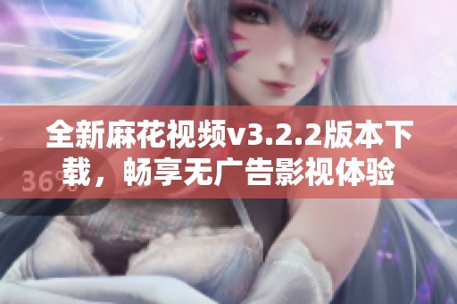 全新麻花视频v3.2.2版本下载，畅享无广告影视体验